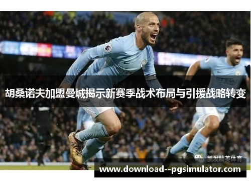 胡桑诺夫加盟曼城揭示新赛季战术布局与引援战略转变