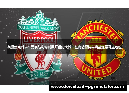 英超焦点对决：曼联与利物浦展开世纪大战，红魔能否复兴挑战红军霸主地位