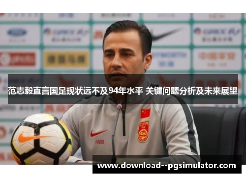 范志毅直言国足现状远不及94年水平 关键问题分析及未来展望 范志毅直言国足现状远不及94年水平 关键问题分析及未来展望