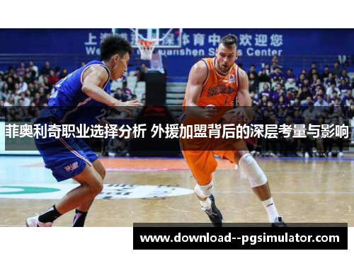 菲奥利奇职业选择分析 外援加盟背后的深层考量与影响 菲奥利奇职业选择分析 外援加盟背后的深层考量与影响
