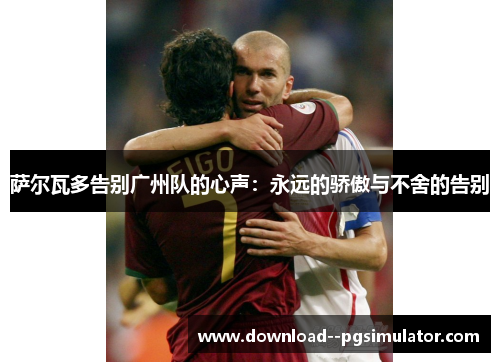 萨尔瓦多告别广州队的心声:永远的骄傲与不舍的告别 萨尔瓦多告别广州队的心声:永远的骄傲与不舍的告别