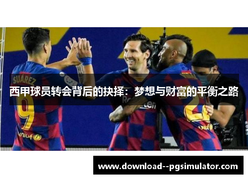 西甲球员转会背后的抉择:梦想与财富的平衡之路 西甲球员转会背后的抉择:梦想与财富的平衡之路