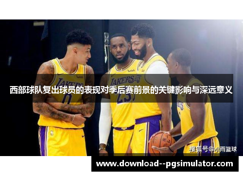 西部球队复出球员的表现对季后赛前景的关键影响与深远意义 西部球队复出球员的表现对季后赛前景的关键影响与深远意义