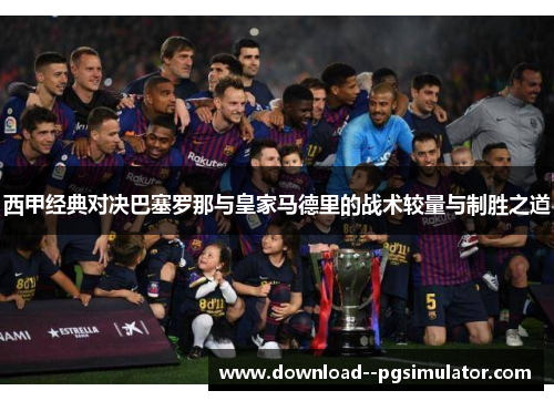 西甲经典对决巴塞罗那与皇家马德里的战术较量与制胜之道 西甲经典对决巴塞罗那与皇家马德里的战术较量与制胜之道