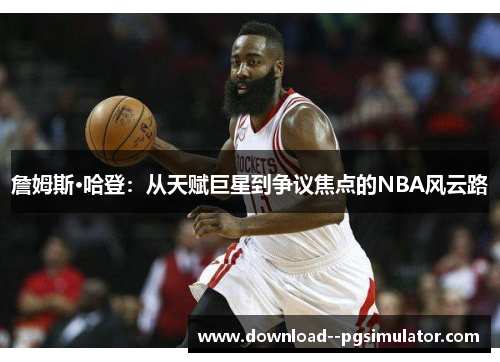 詹姆斯·哈登:从天赋巨星到争议焦点的NBA风云路 詹姆斯·哈登:从天赋巨星到争议焦点的NBA风云路
