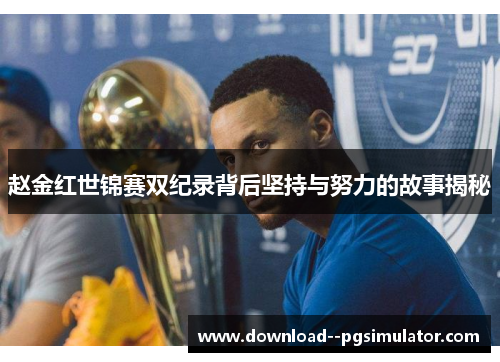 赵金红世锦赛双纪录背后坚持与努力的故事揭秘 赵金红世锦赛双纪录背后坚持与努力的故事揭秘