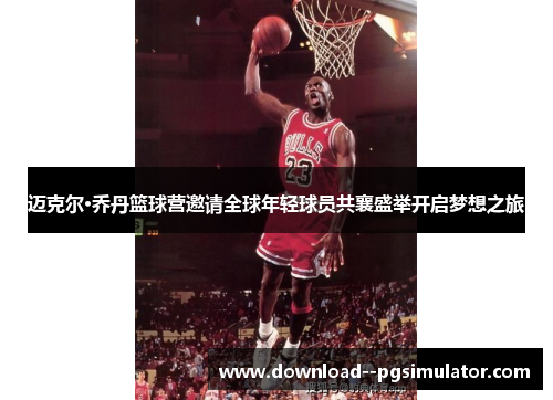 迈克尔·乔丹篮球营邀请全球年轻球员共襄盛举开启梦想之旅 迈克尔·乔丹篮球营邀请全球年轻球员共襄盛举开启梦想之旅