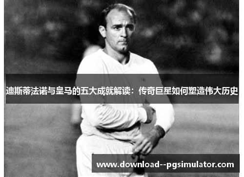 迪斯蒂法诺与皇马的五大成就解读:传奇巨星如何塑造伟大历史 迪斯蒂法诺与皇马的五大成就解读:传奇巨星如何塑造伟大历史