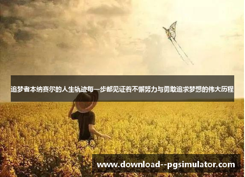 追梦者本纳赛尔的人生轨迹每一步都见证着不懈努力与勇敢追求梦想的伟大历程 追梦者本纳赛尔的人生轨迹每一步都见证着不懈努力与勇敢追求梦想的伟大历程