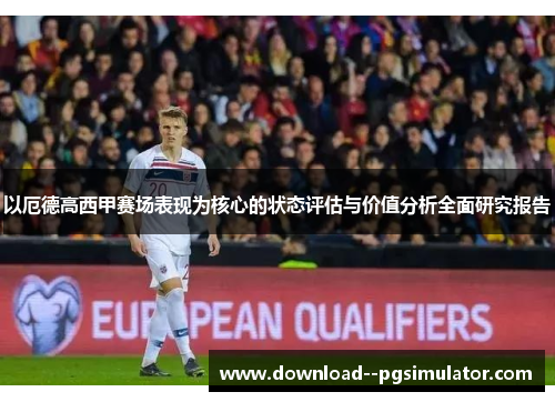 以厄德高西甲赛场表现为核心的状态评估与价值分析全面研究报告