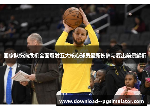 国家队伤病危机全面爆发五大核心球员最新伤情与复出前景解析 国家队伤病危机全面爆发五大核心球员最新伤情与复出前景解析