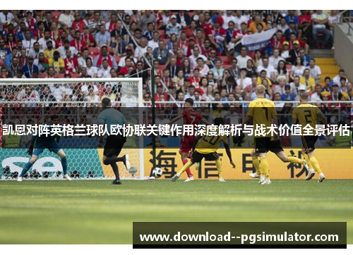 凯恩对阵英格兰球队欧协联关键作用深度解析与战术价值全景评估
