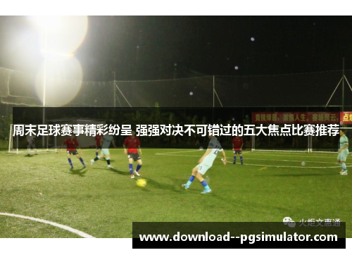 周末足球赛事精彩纷呈 强强对决不可错过的五大焦点比赛推荐 周末足球赛事精彩纷呈 强强对决不可错过的五大焦点比赛推荐