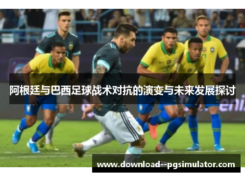 阿根廷与巴西足球战术对抗的演变与未来发展探讨