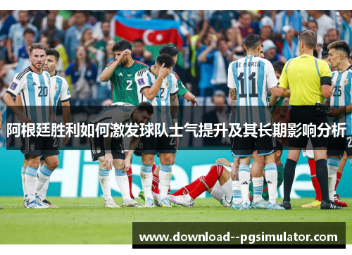 阿根廷胜利如何激发球队士气提升及其长期影响分析