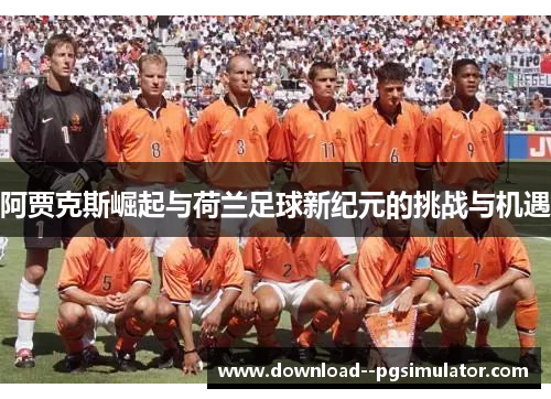 阿贾克斯崛起与荷兰足球新纪元的挑战与机遇