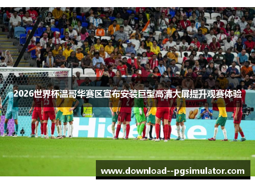 2026世界杯温哥华赛区宣布安装巨型高清大屏提升观赛体验