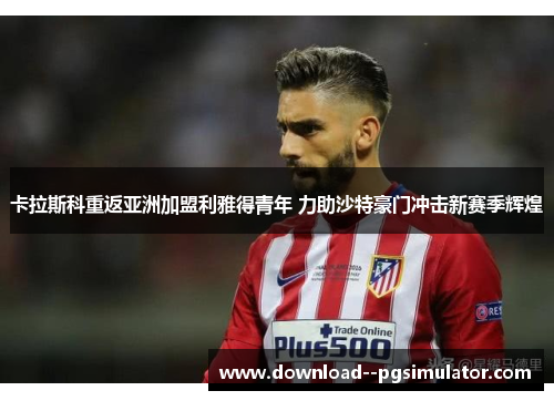 卡拉斯科重返亚洲加盟利雅得青年 力助沙特豪门冲击新赛季辉煌