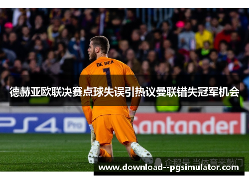 德赫亚欧联决赛点球失误引热议曼联错失冠军机会