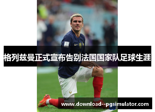 格列兹曼正式宣布告别法国国家队足球生涯