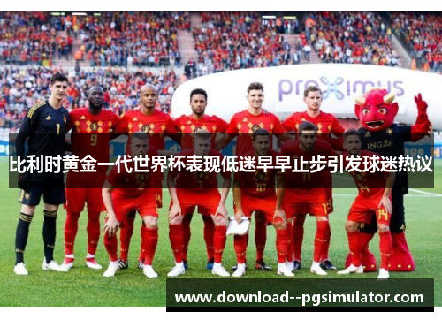 比利时黄金一代世界杯表现低迷早早止步引发球迷热议