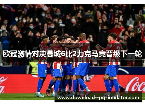 欧冠激情对决曼城6比2力克马竞晋级下一轮 欧冠激情对决曼城6比2力克马竞晋级下一轮