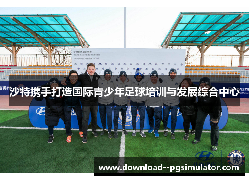 沙特携手打造国际青少年足球培训与发展综合中心