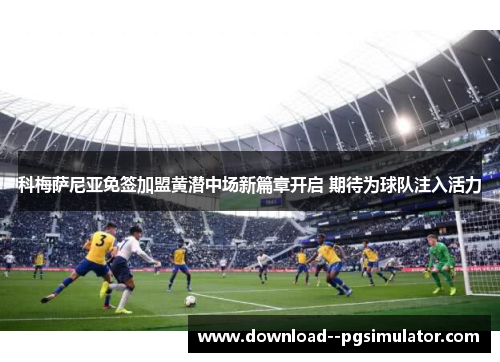科梅萨尼亚免签加盟黄潜中场新篇章开启 期待为球队注入活力 科梅萨尼亚免签加盟黄潜中场新篇章开启 期待为球队注入活力