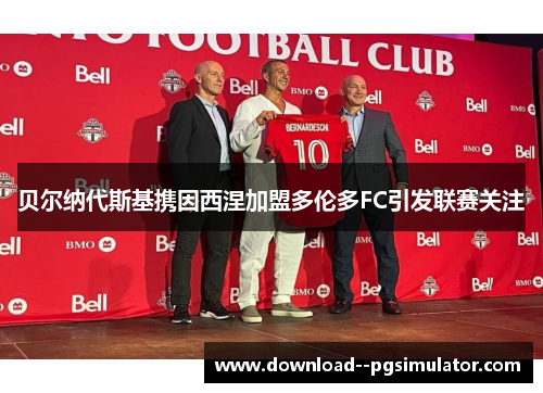 贝尔纳代斯基携因西涅加盟多伦多FC引发联赛关注