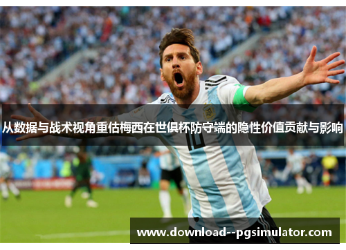 从数据与战术视角重估梅西在世俱杯防守端的隐性价值贡献与影响