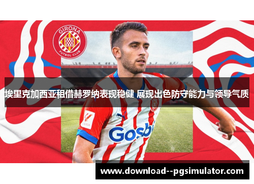 埃里克加西亚租借赫罗纳表现稳健 展现出色防守能力与领导气质