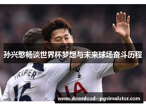 孙兴慜畅谈世界杯梦想与未来球场奋斗历程