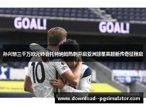 孙兴慜三千万欧元转会托特纳姆热刺开启亚洲球星英超新传奇征程启