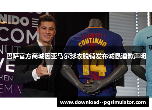 巴萨官方商城因亚马尔球衣脱销发布诚恳道歉声明