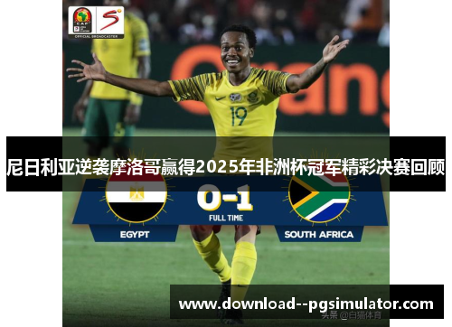 尼日利亚逆袭摩洛哥赢得2025年非洲杯冠军精彩决赛回顾