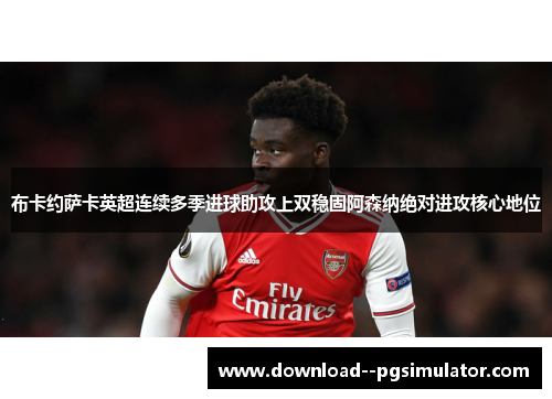 布卡约萨卡英超连续多季进球助攻上双稳固阿森纳绝对进攻核心地位