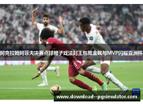 阿克拉姆阿菲夫决赛点球帽子戏法封王包揽金靴与MVP闪耀亚洲杯 阿克拉姆阿菲夫决赛点球帽子戏法封王包揽金靴与MVP闪耀亚洲杯