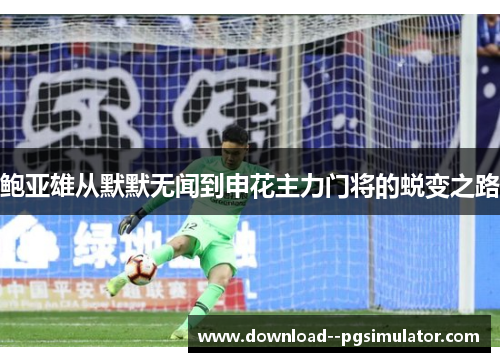 鲍亚雄从默默无闻到申花主力门将的蜕变之路