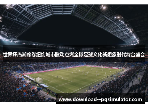 世界杯热潮席卷纽约城市脉动点燃全球足球文化新想象时代舞台盛会 世界杯热潮席卷纽约城市脉动点燃全球足球文化新想象时代舞台盛会