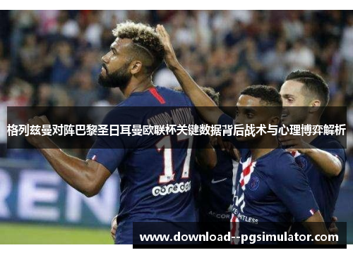 格列兹曼对阵巴黎圣日耳曼欧联杯关键数据背后战术与心理博弈解析