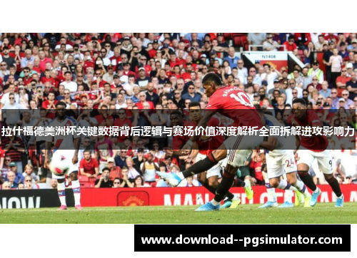 拉什福德美洲杯关键数据背后逻辑与赛场价值深度解析全面拆解进攻影响力