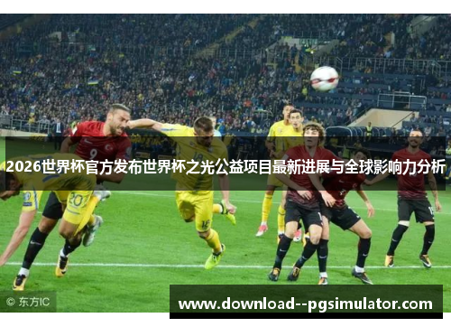 2026世界杯官方发布世界杯之光公益项目最新进展与全球影响力分析 2026世界杯官方发布世界杯之光公益项目最新进展与全球影响力分析