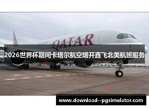 2026世界杯期间卡塔尔航空增开直飞北美航班服务 2026世界杯期间卡塔尔航空增开直飞北美航班服务