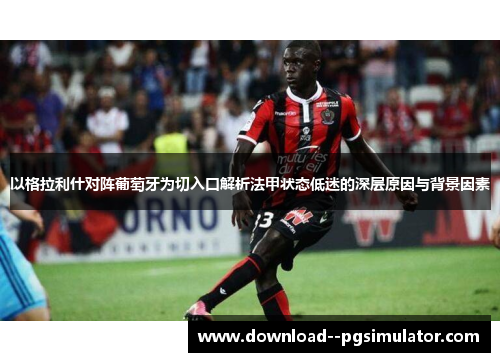 以格拉利什对阵葡萄牙为切入口解析法甲状态低迷的深层原因与背景因素 以格拉利什对阵葡萄牙为切入口解析法甲状态低迷的深层原因与背景因素