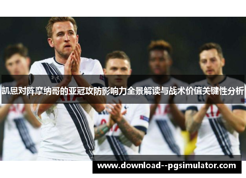 凯恩对阵摩纳哥的亚冠攻防影响力全景解读与战术价值关键性分析 凯恩对阵摩纳哥的亚冠攻防影响力全景解读与战术价值关键性分析
