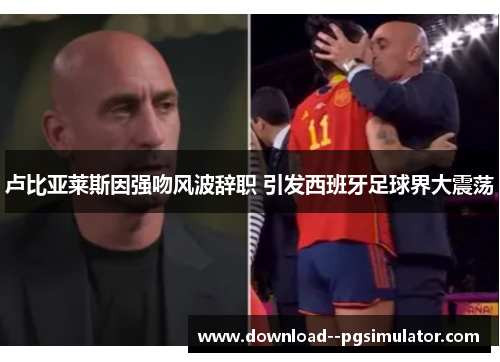 卢比亚莱斯因强吻风波辞职 引发西班牙足球界大震荡