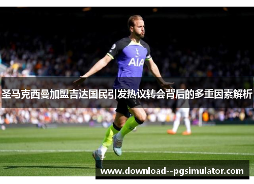 圣马克西曼加盟吉达国民引发热议转会背后的多重因素解析