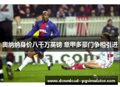 奥纳纳身价八千万英镑 意甲多豪门争相引进