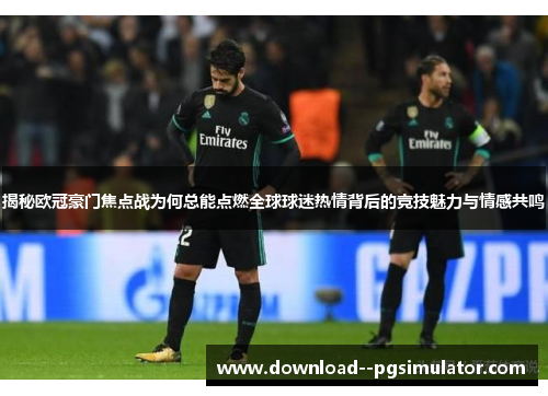 揭秘欧冠豪门焦点战为何总能点燃全球球迷热情背后的竞技魅力与情感共鸣 揭秘欧冠豪门焦点战为何总能点燃全球球迷热情背后的竞技魅力与情感共鸣