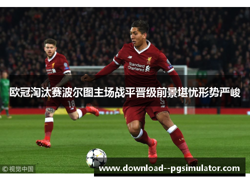 欧冠淘汰赛波尔图主场战平晋级前景堪忧形势严峻 欧冠淘汰赛波尔图主场战平晋级前景堪忧形势严峻